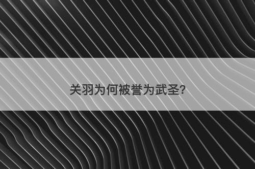 关羽为何被誉为武圣？