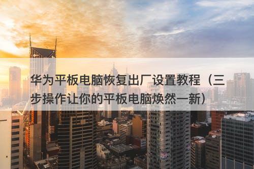 华为平板电脑恢复出厂设置教程（三步操作让你的平板电脑焕然一新）