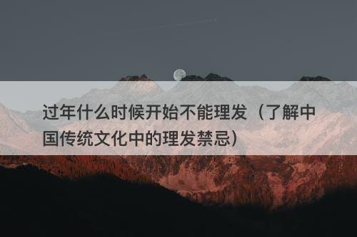 过年什么时候开始不能理发（了解中国传统文化中的理发禁忌）