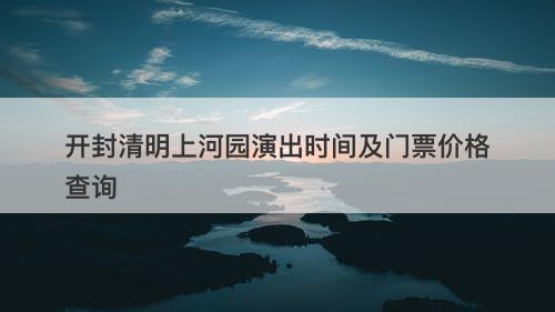开封清明上河园演出时间及门票价格查询
