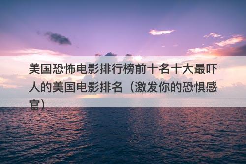 美国恐怖电影排行榜前十名十大最吓人的美国电影排名（激发你的恐惧感官）