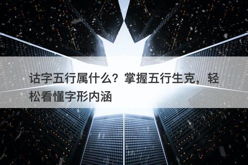 诂字五行属什么？掌握五行生克，轻松看懂字形内涵