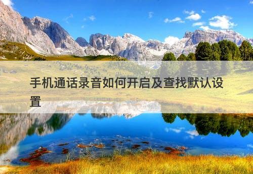 手机通话录音如何开启及查找默认设置