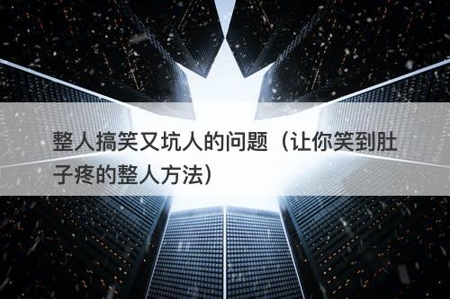 整人搞笑又坑人的问题（让你笑到肚子疼的整人方法）
