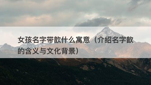 女孩名字带歆什么寓意（介绍名字歆的含义与文化背景）