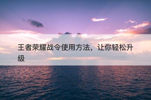 王者荣耀战令使用方法，让你轻松升级