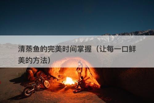 清蒸鱼的完美时间掌握（让每一口鲜美的方法）