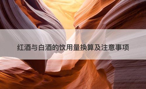 红酒与白酒的饮用量换算及注意事项