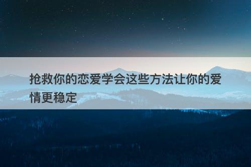 抢救你的恋爱学会这些方法让你的爱情更稳定