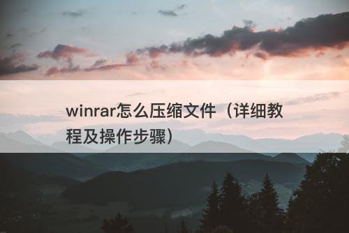 winrar怎么压缩文件（详细教程及操作步骤）