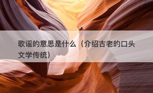 歌谣的意思是什么（介绍古老的口头文学传统）