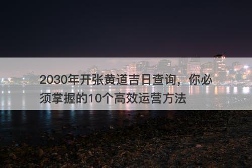 2030年开张黄道吉日查询,你必须掌握的10个高效运营方法