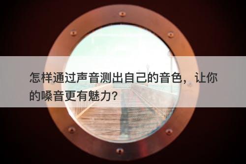怎样通过声音测出自己的音色，让你的嗓音更有魅力？