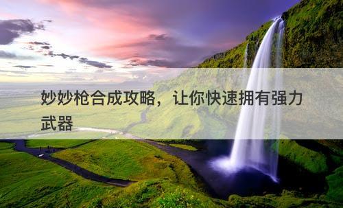 妙妙枪合成攻略，让你快速拥有强力武器