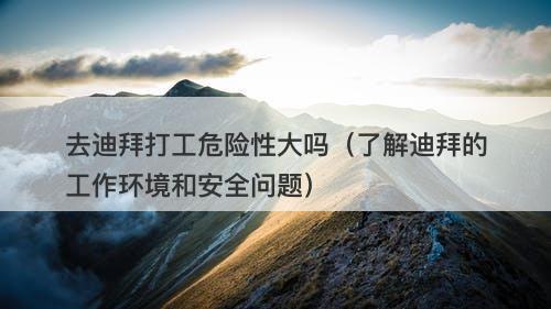 去迪拜打工危险性大吗（了解迪拜的工作环境和安全问题）