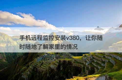 手机远程监控安装v380,让你随时随地了解家里的情况