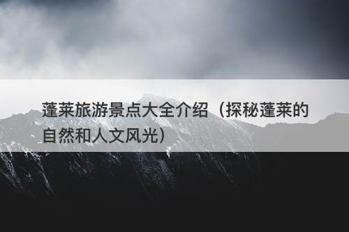 蓬莱旅游景点大全介绍（探秘蓬莱的自然和人文风光）