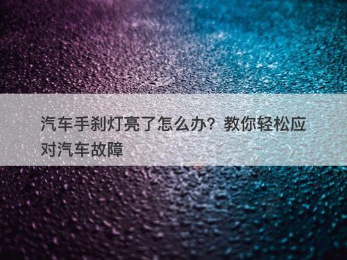 汽车手刹灯亮了怎么办?教你轻松应对汽车故障