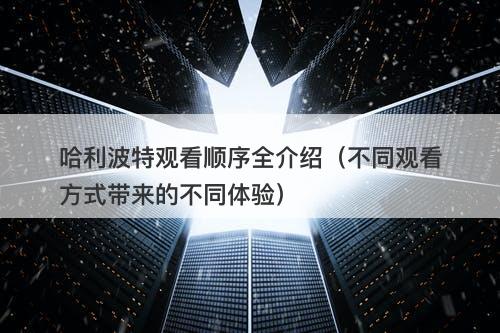 哈利波特观看顺序全介绍(不同观看方式带来的不同体验)