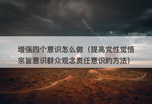 增强四个意识怎么做（提高党性觉悟宗旨意识群众观念责任意识的方法）