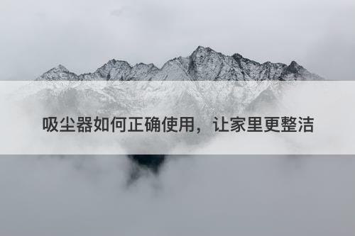 吸尘器如何正确使用，让家里更整洁