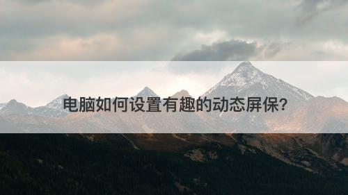 电脑如何设置有趣的动态屏保？