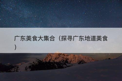 广东美食大集合（探寻广东地道美食）
