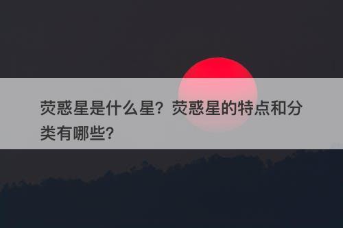 荧惑星是什么星?荧惑星的特点和分类有哪些?