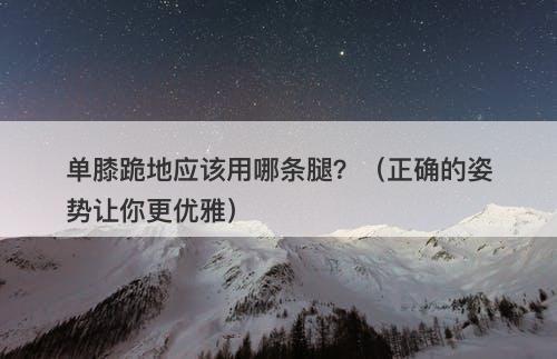 单膝跪地应该用哪条腿?(正确的姿势让你更优雅)