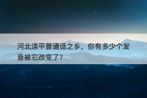 河北滦平普通话之乡,你有多少个发音被它改变了?