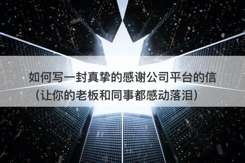 如何写一封真挚的感谢公司平台的信(让你的老板和同事都感动落泪)