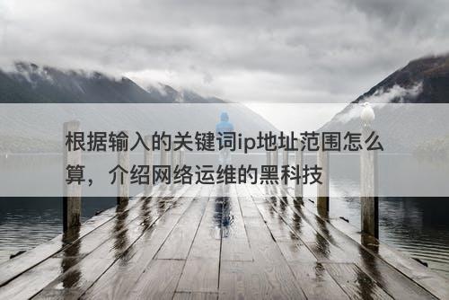 根据输入的关键词ip地址范围怎么算,介绍网络运维的黑科技
