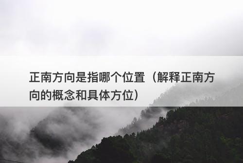 正南方向是指哪个位置(解释正南方向的概念和具体方位)