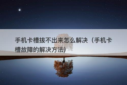 手机卡槽拔不出来怎么解决(手机卡槽故障的解决方法)