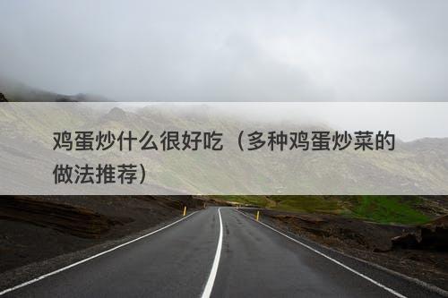 鸡蛋炒什么很好吃(多种鸡蛋炒菜的做法推荐)