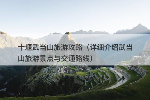 十堰武当山旅游攻略(详细介绍武当山旅游景点与交通路线)
