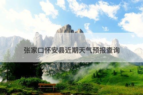 张家口怀安县近期天气预报查询
