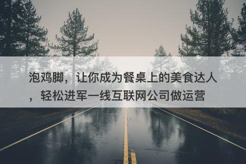 泡鸡脚,让你成为餐桌上的美食达人,轻松进军一线互联网公司做运营