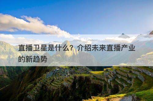 直播卫星是什么？介绍未来直播产业的新趋势