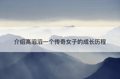 介绍高滔滔一个传奇女子的成长历程