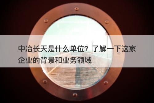中冶长天是什么单位?了解一下这家企业的背景和业务领域