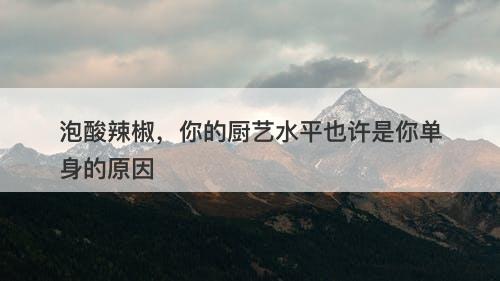 泡酸辣椒，你的厨艺水平也许是你单身的原因