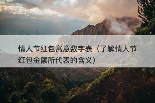 情人节红包寓意数字表(了解情人节红包金额所代表的含义)