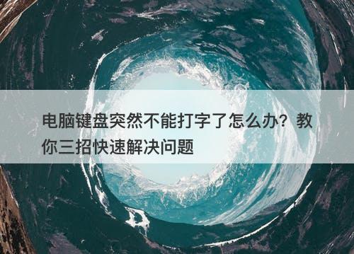 电脑键盘突然不能打字了怎么办?教你三招快速解决问题