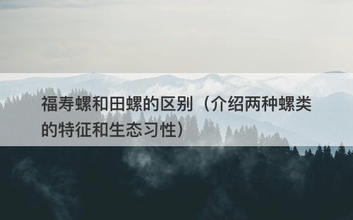 福寿螺和田螺的区别(介绍两种螺类的特征和生态习性)