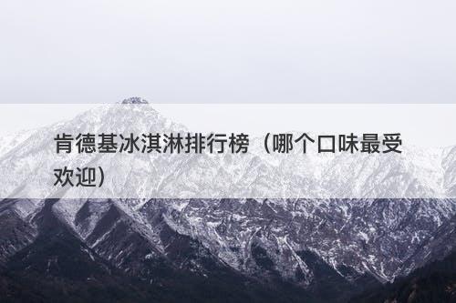 肯德基冰淇淋排行榜(哪个口味最受欢迎)