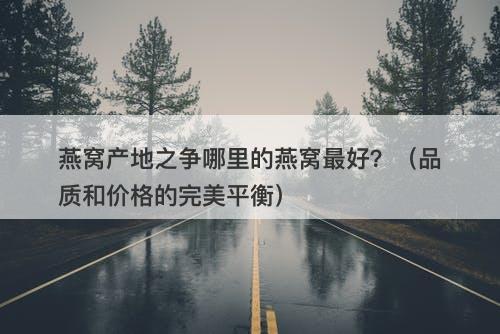 燕窝产地之争哪里的燕窝最好?(品质和价格的完美平衡)