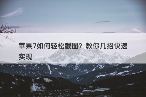 苹果7如何轻松截图?教你几招快速实现