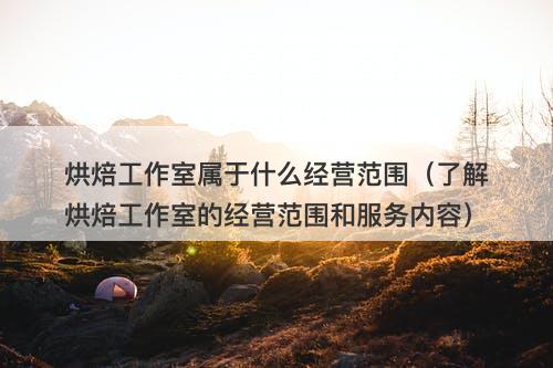 烘焙工作室属于什么经营范围（了解烘焙工作室的经营范围和服务内容）-图1