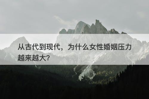 从古代到现代,为什么女性婚姻压力越来越大?-图1 从古代到现代,为什么女性婚姻压力越来越大?-图1